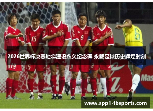 2026世界杯决赛地将建设永久纪念碑 永载足球历史辉煌时刻