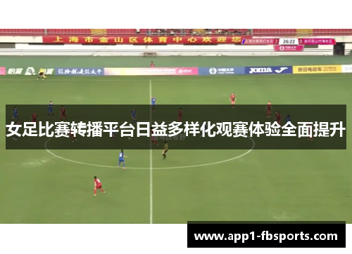 女足比赛转播平台日益多样化观赛体验全面提升