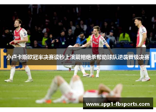 小卢卡斯欧冠半决赛读秒上演戴帽绝杀帮助球队逆袭晋级决赛